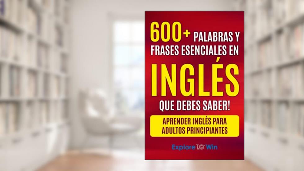 Más de 600 palabras y frases esenciales en inglés que debes saber: Aprender inglés para adultos principiantes, written by Explore ToWin