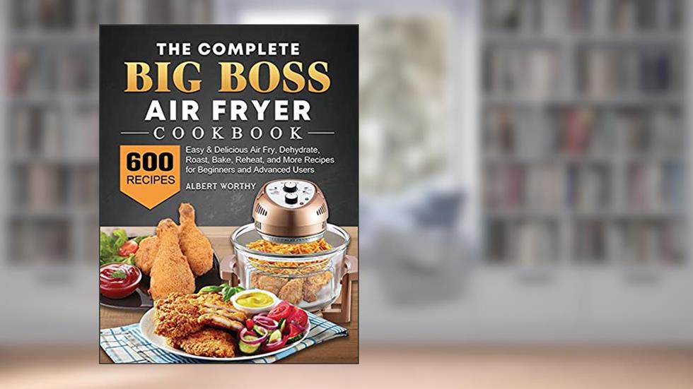 The Complete Big Boss Air Fryer Cookbook: 600 Easy & Delicious Air Fry, Dehydrate, Roast, Bake, Reheat, and More Recipes for Beginners and Advanced Users, written by Albert Worthy