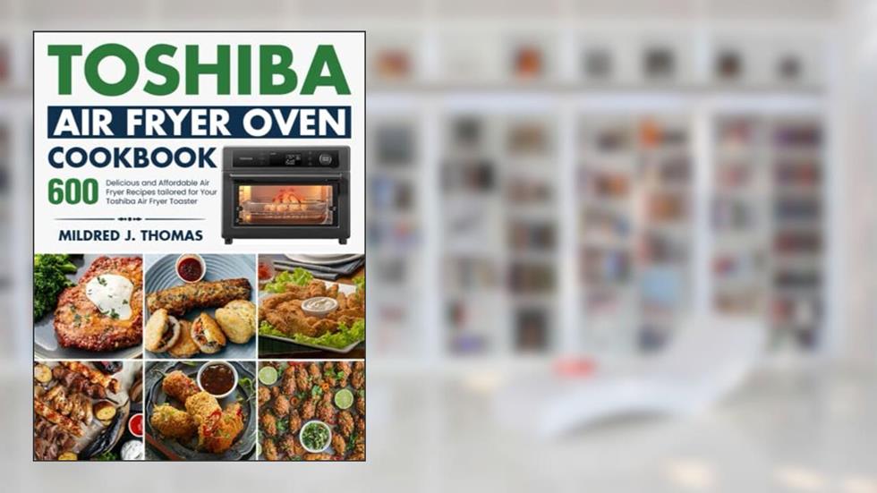 Toshiba Air Fryer Oven Cookbook: 600 Delicious and Affordable Air Fryer Recipes tailored for Your Toshiba Air Fryer Toaster Oven, written by Mildred J. Thomas