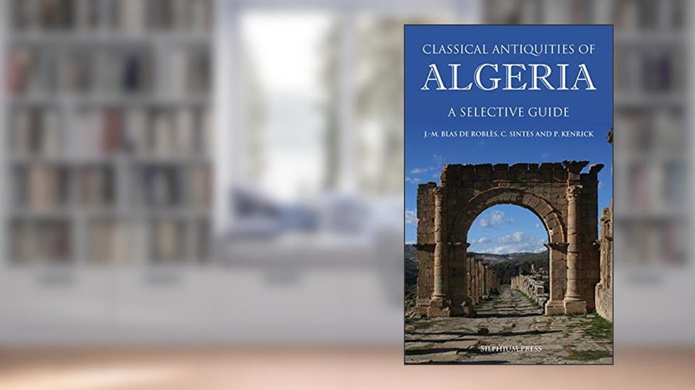 Classical Antiquities of Algeria: A Selective Guide, written by Jean-Marie Blas de Roblès; Claude Sintes; Philip Kenrick