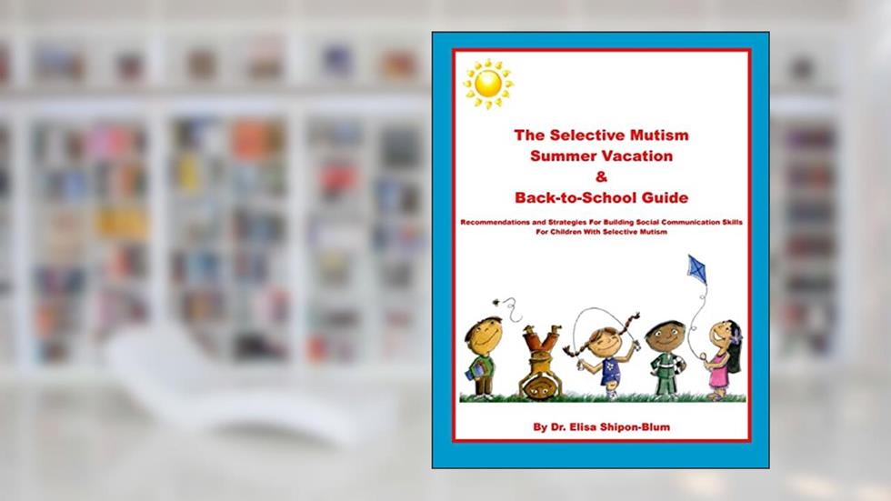 The Selective Mutism Summer Vacation & Back-To-School Guide: Recommendations & Strategies for Building Social Communication Skills, written by Dr. Elisa Shipon-Blum
