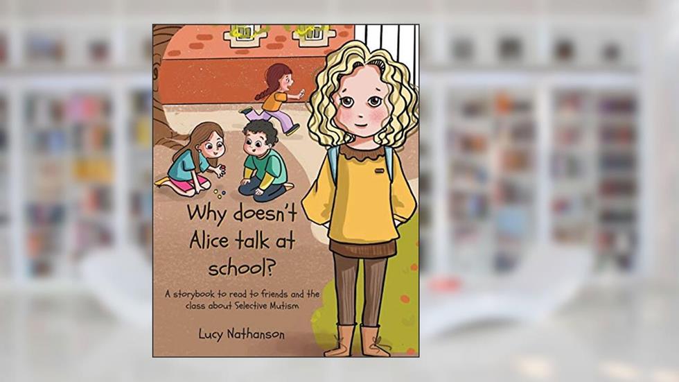 Why doesn't Alice talk at school?: A storybook to read to friends and the class about Selective Mutism, written by Lucy Nathanson