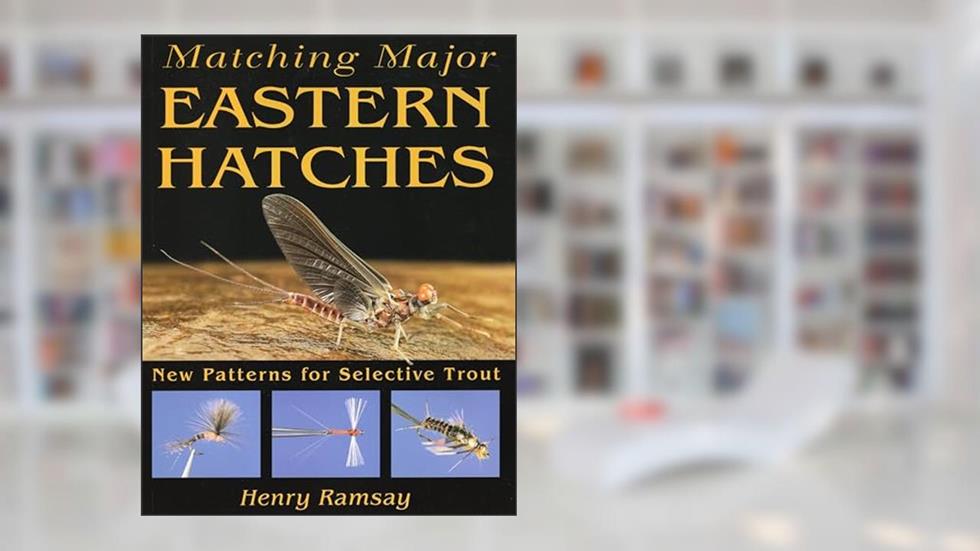 Matching Major Eastern Hatches: New Patterns for Selective Trout, written by Henry Ramsay