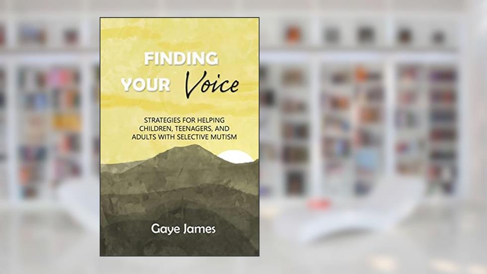 Finding Your Voice: Strategies for helping children, teenagers, and adults with selective mutism, written by Gaye James