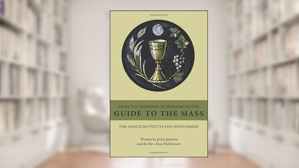 Guide to the Mass from the 1928 Book of Common Prayer: For Anglican Youth and Newcomers, written by Jackie Jamison; Rev. Sean McDermott