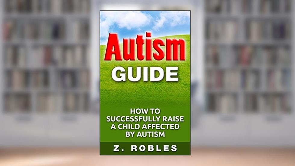Autism Guide: How to Successfully Raise A Child Affective by Autism, written by Zoilo Robles