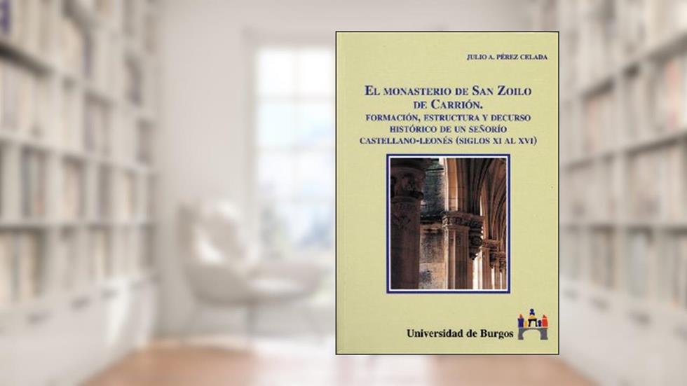 El monasterio de San Zoilo de Carrión. Formación, estructura y decurso histórico de un señorio castellano-leones (Siglos XI al XVI), written by Julio Pérez Celada