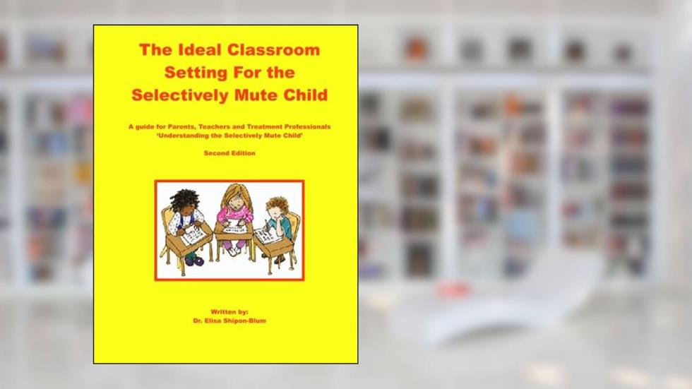 The Ideal Classroom for the Selectively Mute Child: A Guide for Parents, Teachers, and Treatment Professionals, written by Elisa Shipon-Blum