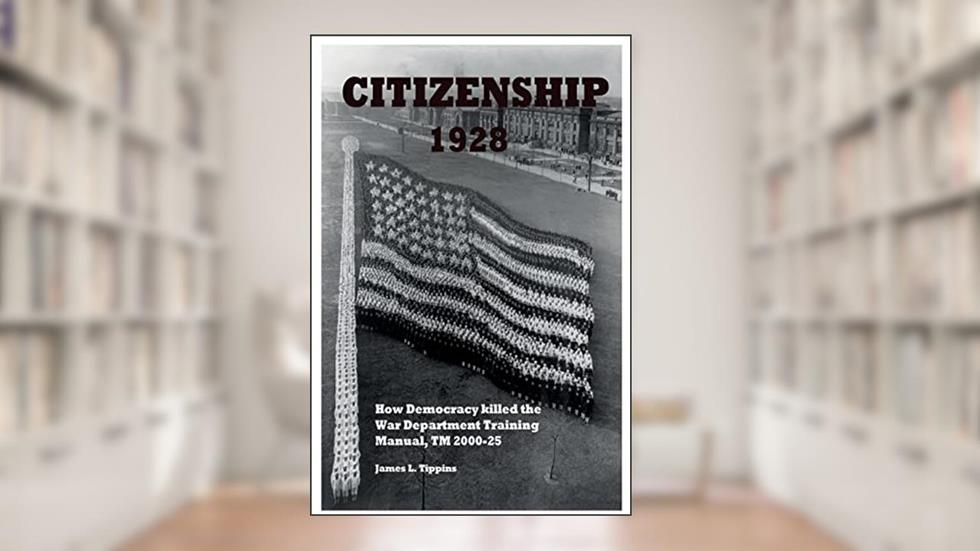 Citizenship 1928: How Democracy killed the War Department Training Manual, TM 2000-25, written by James L Tippins