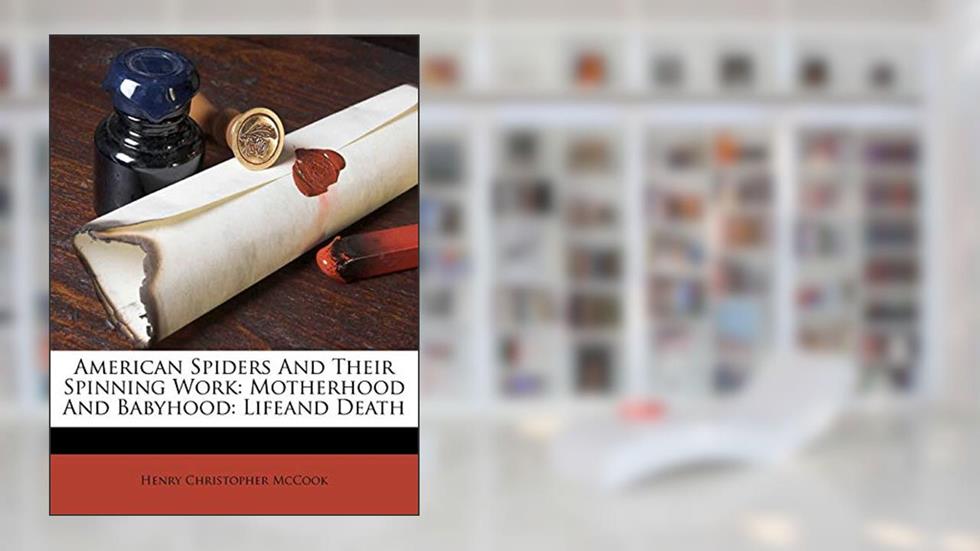 American Spiders And Their Spinning Work: Motherhood And Babyhood: Lifeand Death, written by Henry Christopher McCook