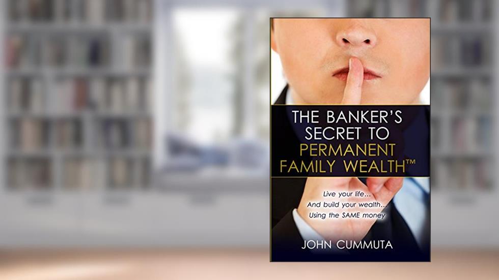 The Banker's Secret to Permanent Family Wealth: Live your life...And build your wealth...Using the SAME money, written by John Cummuta