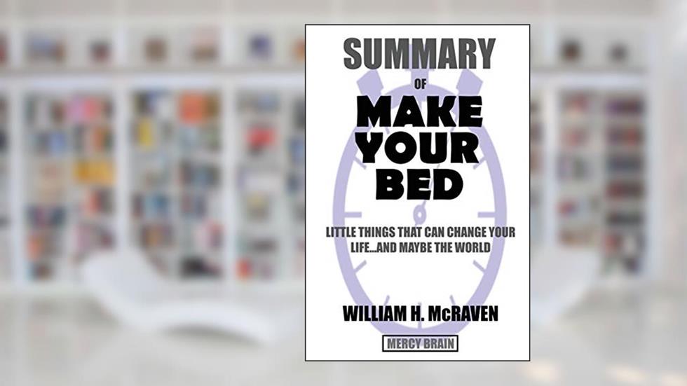Summary Of Make Your Bed: Little Things That Can Change Your Life...And Maybe the World by William H. McRaven, written by Mercy Brain