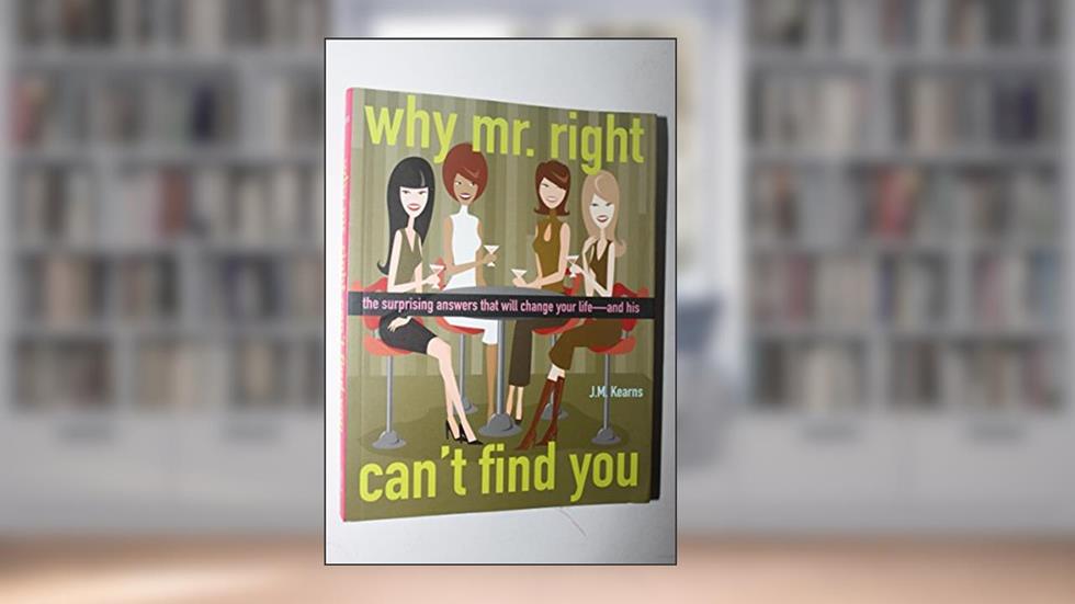 Why Mr. Right Can't Find You: The Surprising Answers that will Change your Life...and His, written by J. M. Kearns