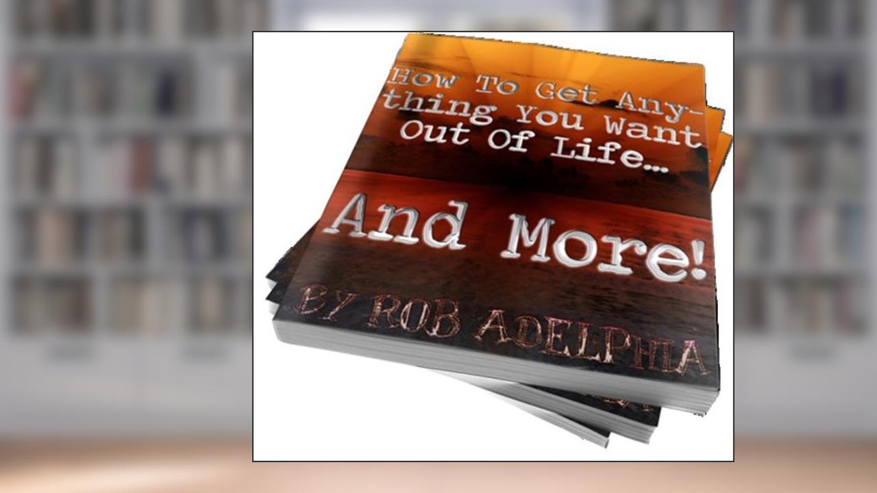 How To Get Anything You Want Out Of Life...And More!, written by Rob Adelphia