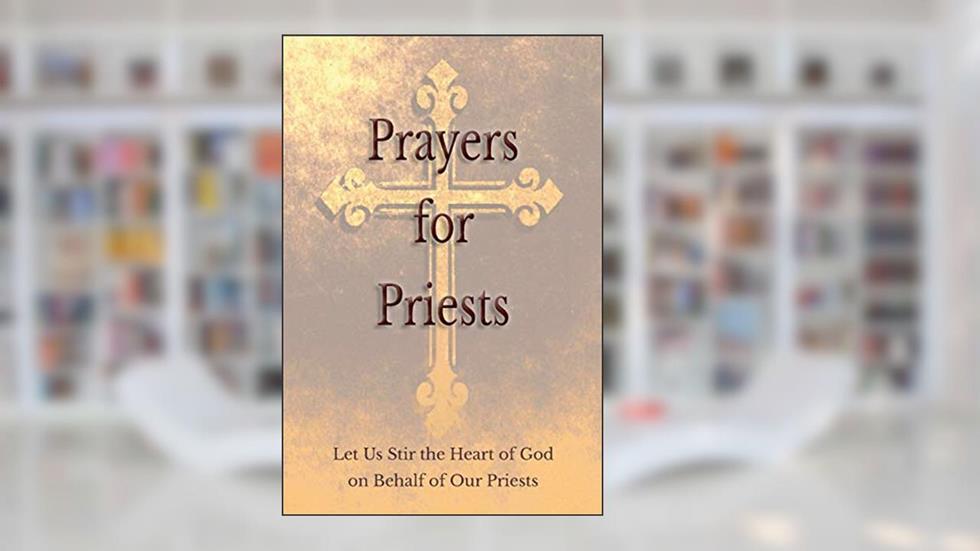Prayers for Priests: Let Us Stir the Heart of God on Behalf of Our Priests, written by Saints and Prelates Various