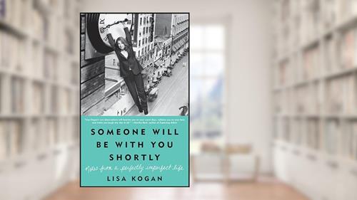 Cover from Someone Will Be with You Shortly: Notes from a Perfectly Imperfect Life, written by Lisa Kogan