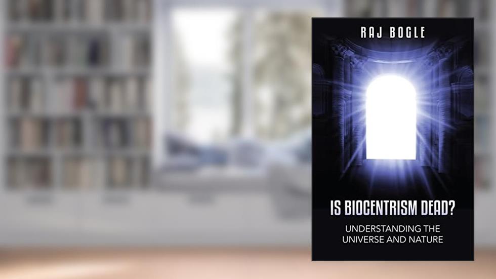 Is Biocentrism Dead?: Understanding the Universe and Nature, written by Raj Bogle