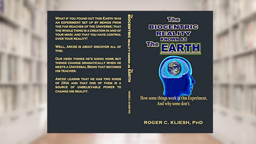 The Biocentric Reality Known As The Earth: How some things work In this Experiment, And why some don't., written by Roger Kliesh PhD