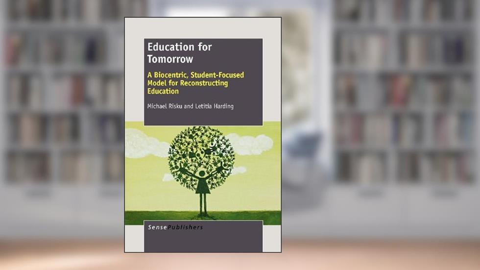 Education for Tomorrow: A Biocentric, Student-focused Model for Reconstructing Education, written by Michael Risku; Letitia Harding