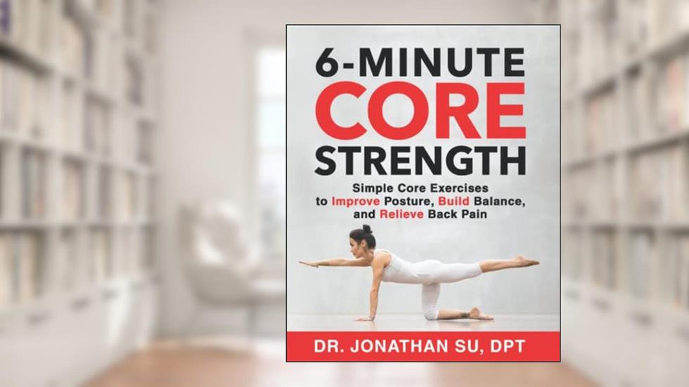 6-Minute Core Strength: Simple Core Exercises to Improve Posture, Build Balance, and Relieve Back Pain, written by Dr. Jonathan Su; Jonathan Su