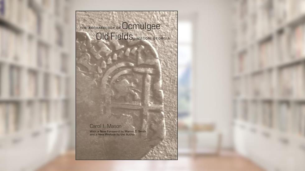 The Archaeology of Ocmulgee Old Fields, Macon, Georgia (Classics in Southeastern Archaeology), written by Carol I. Mason
