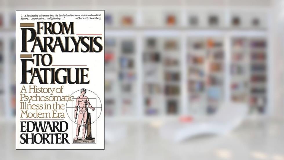 From Paralysis to Fatigue: A History of Psychosomatic Illness in the Modern Era, written by Edward Shorter
