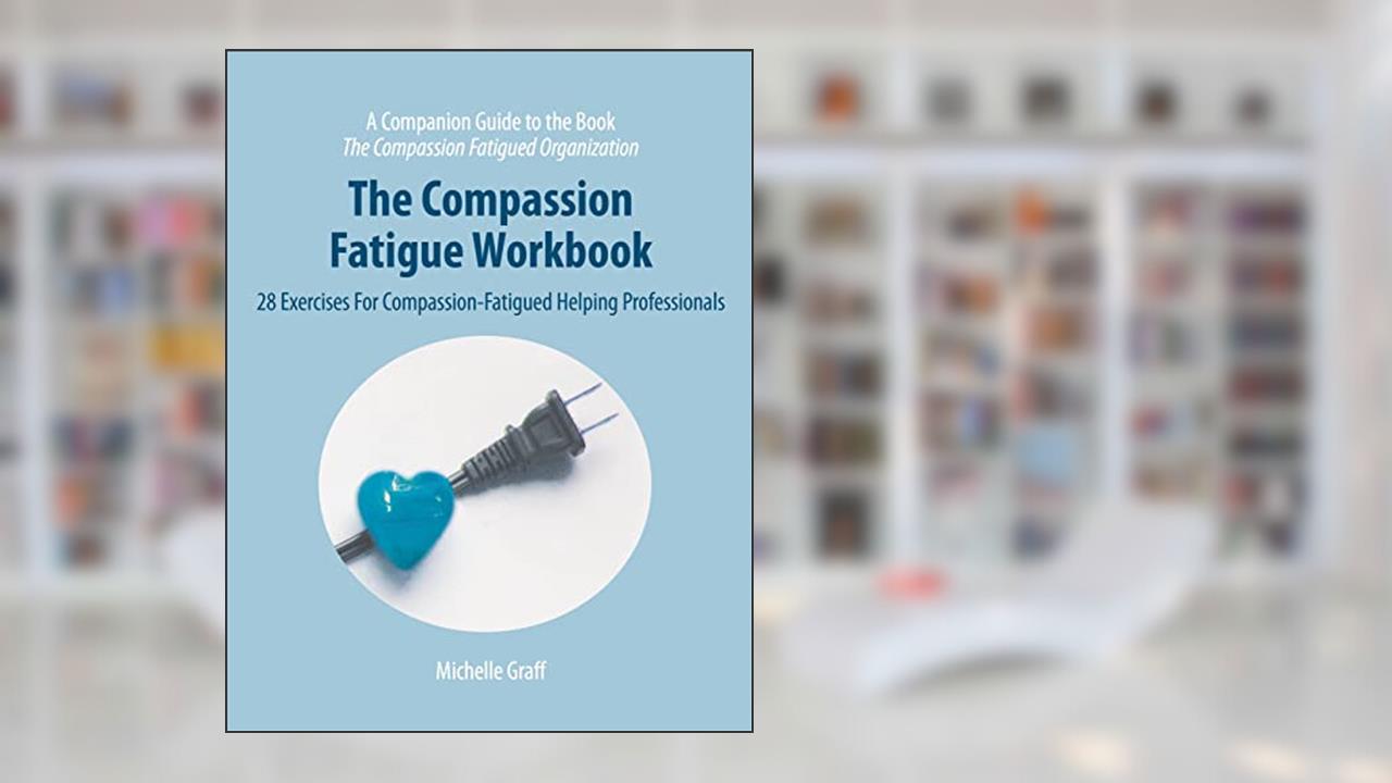 The Compassion Fatigue Workbook: 28 Exercises for Compassion-Fatigued Helping Professionals (The Compassion Fatigued Organization: Restoring Compassion to Helping Professionals), written by Michelle Graff