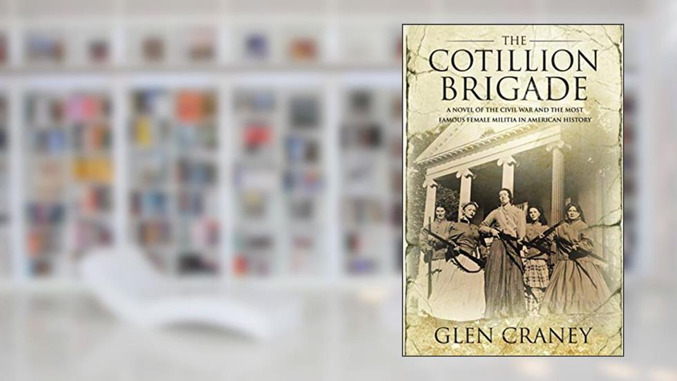 The Cotillion Brigade: A Novel of the Civil War and the Most Famous Female Militia in American History, written by Glen Craney