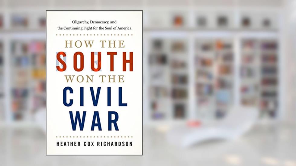 How the South Won the Civil War: Oligarchy, Democracy, and the Continuing Fight for the Soul of America, written by Heather Cox Richardson