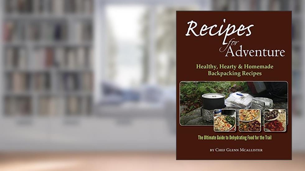 Recipes for Adventure: Healthy, Hearty and Homemade Backpacking Recipes, written by Chef Glenn McAllister