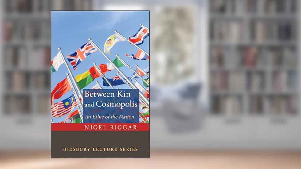 Between Kin and Cosmopolis: An Ethic of the Nation (Didsbury Lectures), written by Nigel Biggar