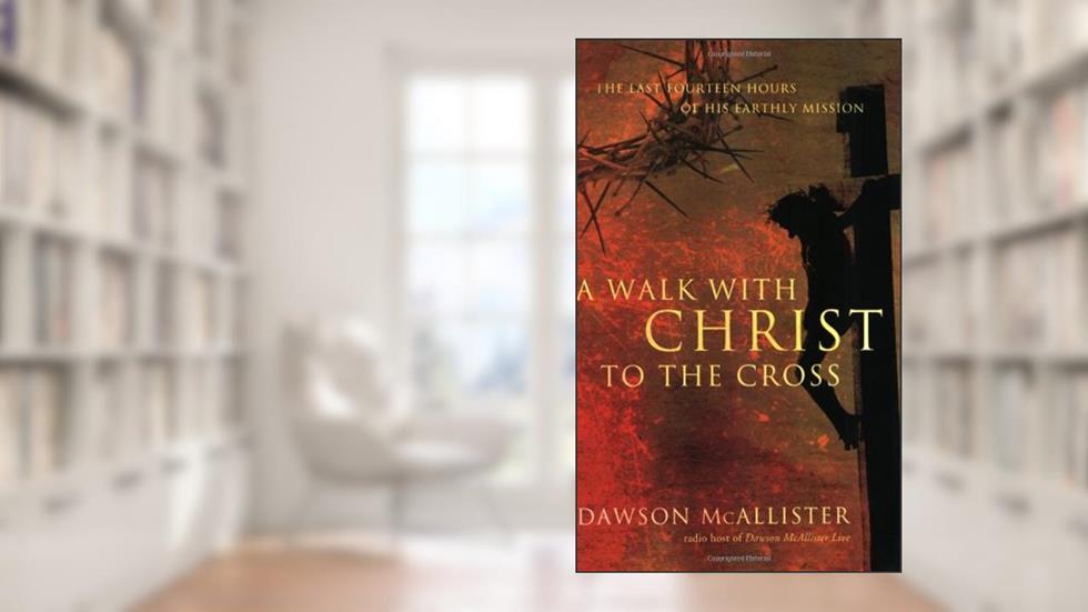 A Walk with Christ to the Cross: The Last Fourteen Hours of His Earthly Mission, written by Dawson McAllister