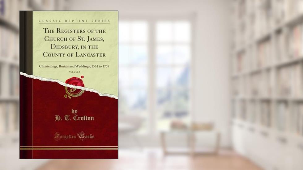 The Registers of the Church of St. James, Didsbury, in the County of Lancaster, Vol. 2 of 2: Christenings, Burials and Weddings, 1561 to 1757 (Classic Reprint), written by H. T. Crofton