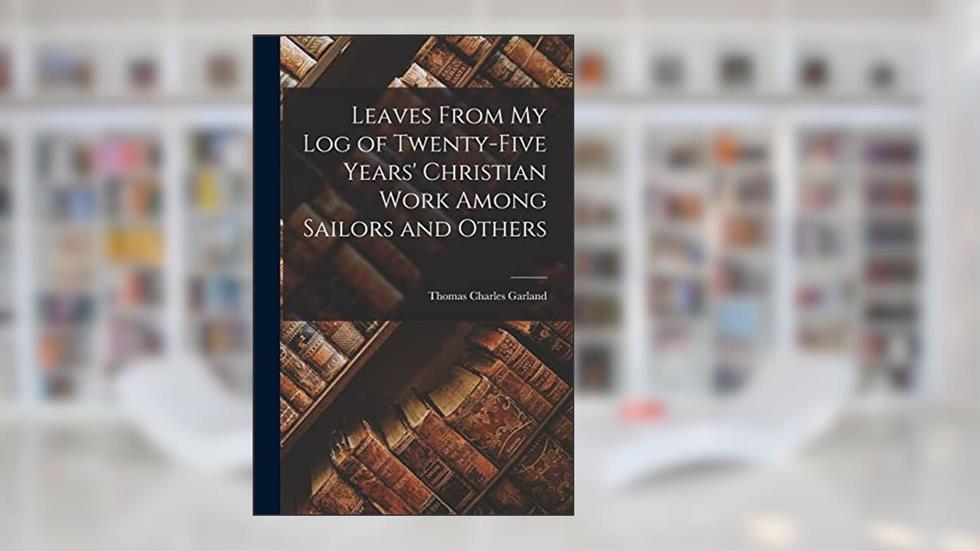 Leaves From my Log of Twenty-five Years' Christian Work Among Sailors and Others, written by Thomas Charles Garland