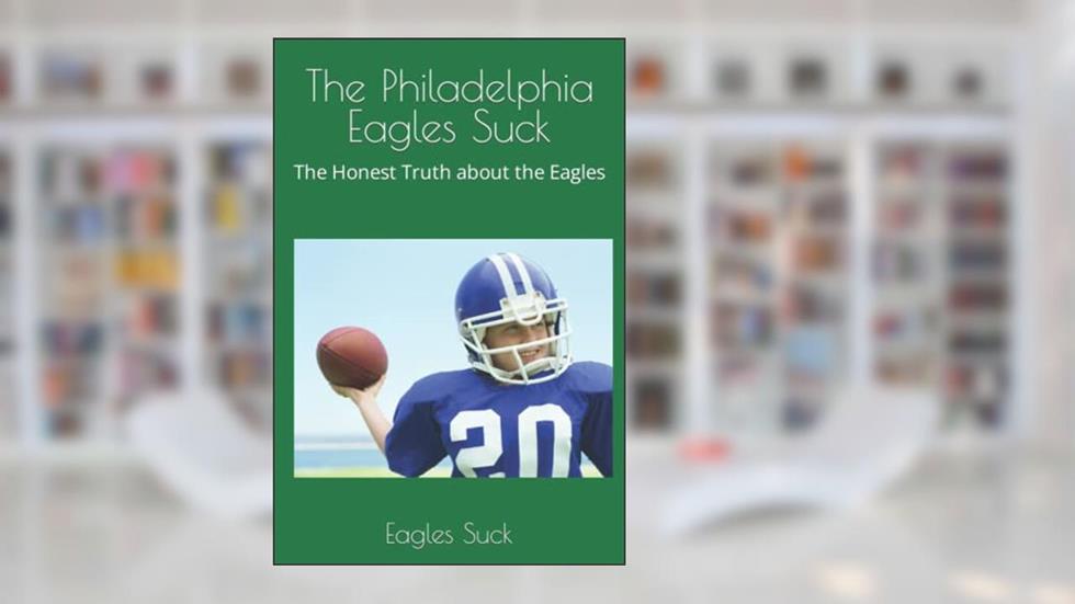 The Philadelphia Eagles Suck: The Honest Truth about the Eagles, written by Eagles Suck