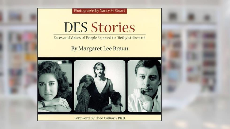 Des Stories: Faces and Voices of People Exposed to Diethylstilbestrol, written by Margaret Lee Braun; Theo Colborn; Nancy M. Stuart