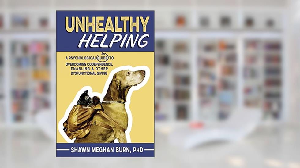 Unhealthy Helping: A Psychological Guide to Overcoming Codependence, Enabling, and Other Dysfunctional Giving, written by Shawn Meghan Burn PhD