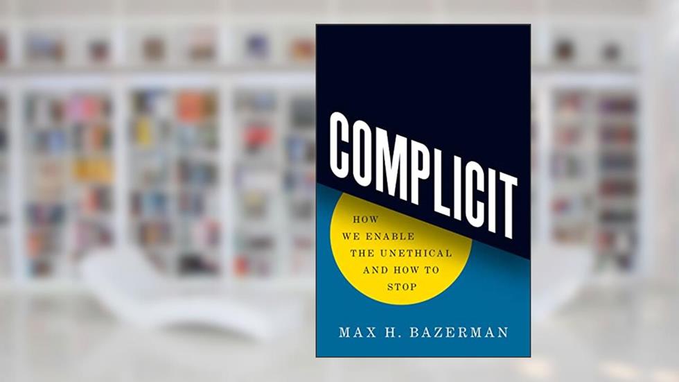 Complicit: How We Enable the Unethical and How to Stop, written by Max H. Bazerman