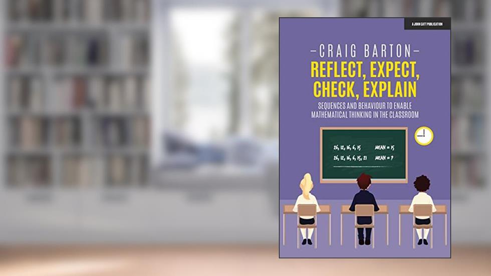 Reflect, Expect, Check, Explain: Sequences and behaviour to enable mathematical thinking in the classroom: Sequences and behaviour to enable mathematical thinking in the classroom, written by Craig Barton