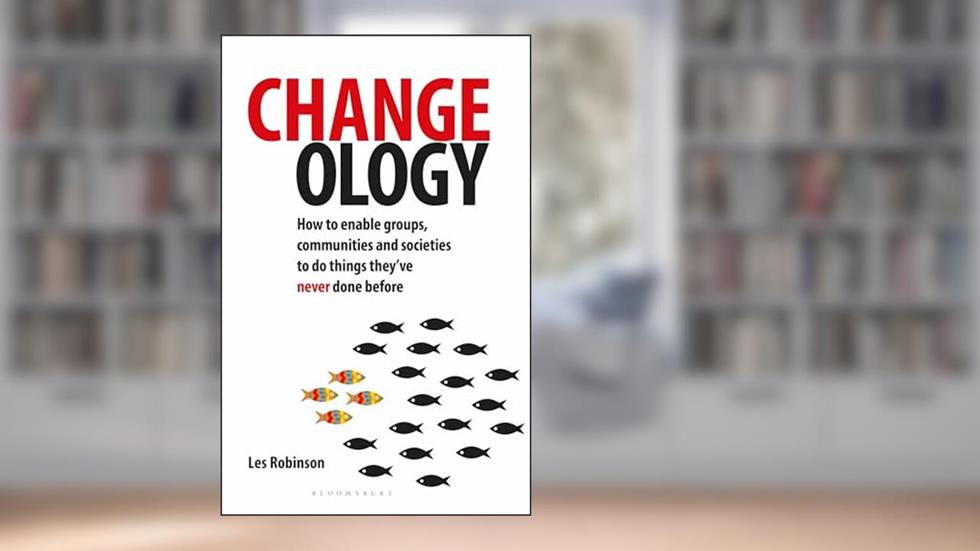 Changeology: How to enable groups, communities and societies to do things they've never done before, written by Les Robinson