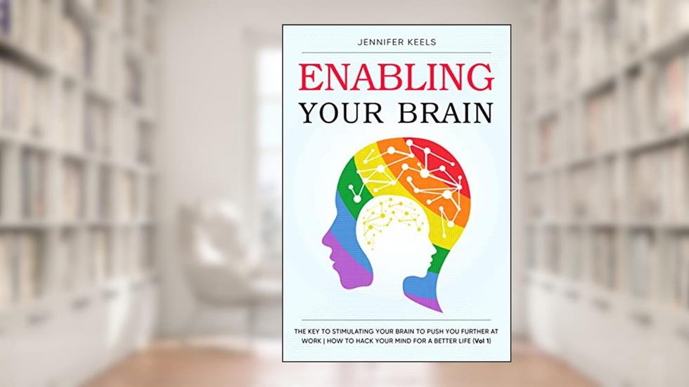 Enabling Your Brain: The Key To Stimulating Your Brain To Push You Further At Work | How To Hack Your Mind For A Better Life - Vol 1, written by Jennifer Keels