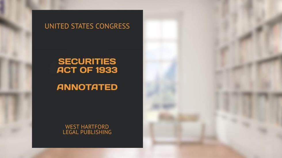 SECURITIES ACT OF 1933 ANNOTATED: WEST HARTFORD LEGAL PUBLISHING, written by UNITED STATES CONGRESS
