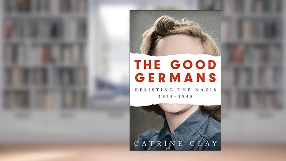 The Good Germans: Resisting the Nazis, 1933-1945, written by Catrine Clay