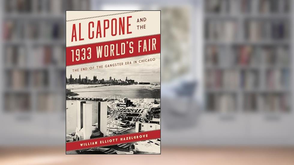 Al Capone and the 1933 World's Fair: The End of the Gangster Era in Chicago, written by William Elliott Hazelgrove