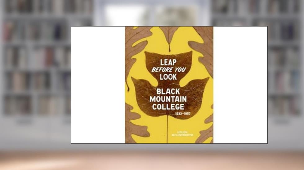 Leap Before You Look: Black Mountain College 1933-1957, written by Helen Molesworth