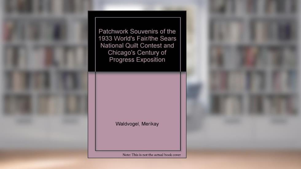 Patchwork Souvenirs of the 1933 World's Fair/the Sears National Quilt Contest and Chicago's Century of Progress Exposition, written by Merikay Waldvogel; Barbara Brackman