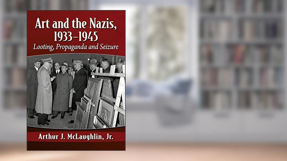 Art and the Nazis, 1933-1945: Looting, Propaganda and Seizure, written by Arthur J. McLaughlin   Jr.