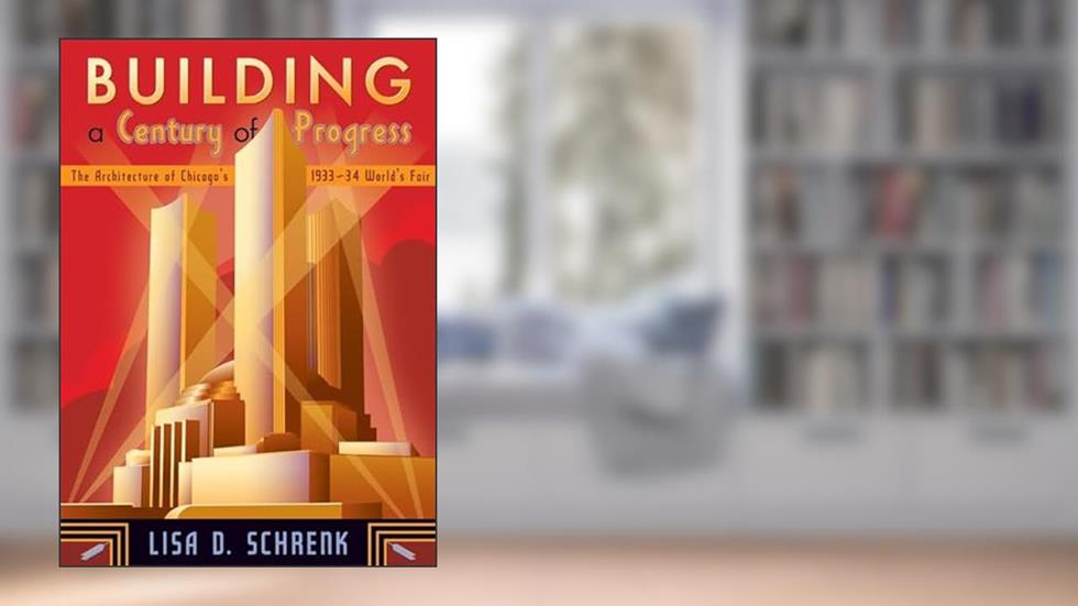 Building a Century of Progress: The Architecture of Chicago's 1933-34 World's Fair, written by Lisa D. Schrenk