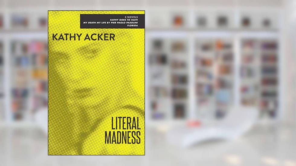 Literal Madness: 3 Novels: Kathy Goes to Haiti, My Death My Life by Pier Paolo Pasolini, and Florida, written by Kathy Acker