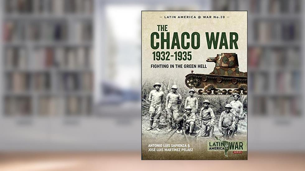 The Chaco War 1932-1935: Fighting in Green Hell (Latin America@War), written by Antonio Luis Sapienza; José Luis Martínez Peláez